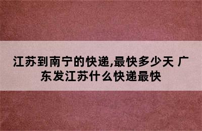 江苏到南宁的快递,最快多少天 广东发江苏什么快递最快